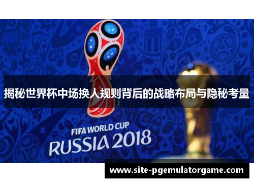 揭秘世界杯中场换人规则背后的战略布局与隐秘考量