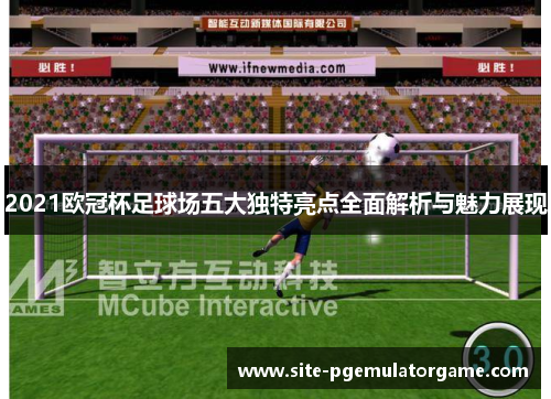 2021欧冠杯足球场五大独特亮点全面解析与魅力展现