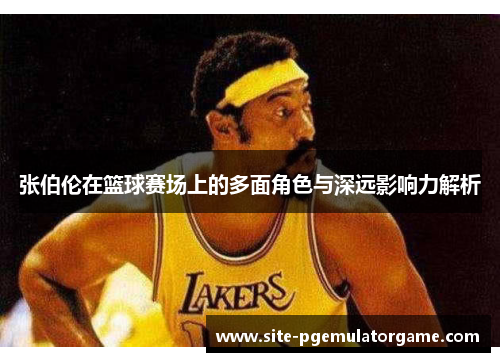 张伯伦在篮球赛场上的多面角色与深远影响力解析