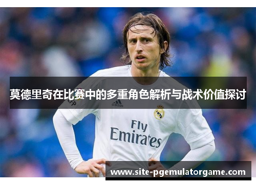 莫德里奇在比赛中的多重角色解析与战术价值探讨