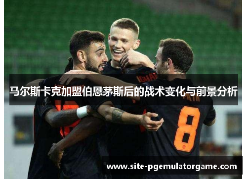 马尔斯卡克加盟伯恩茅斯后的战术变化与前景分析