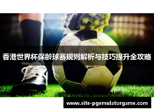 香港世界杯保龄球赛规则解析与技巧提升全攻略