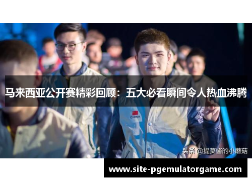 马来西亚公开赛精彩回顾：五大必看瞬间令人热血沸腾