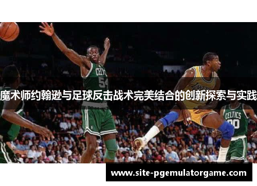 魔术师约翰逊与足球反击战术完美结合的创新探索与实践