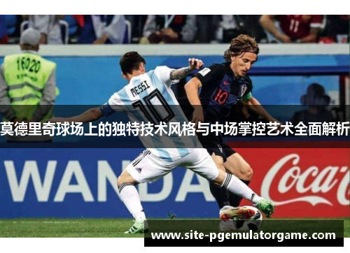莫德里奇球场上的独特技术风格与中场掌控艺术全面解析