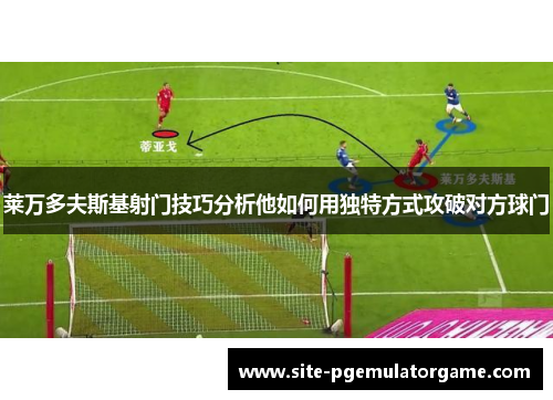 莱万多夫斯基射门技巧分析他如何用独特方式攻破对方球门