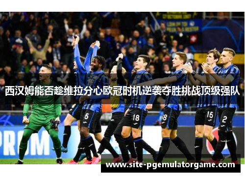 西汉姆能否趁维拉分心欧冠时机逆袭夺胜挑战顶级强队