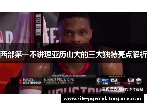 西部第一不讲理亚历山大的三大独特亮点解析