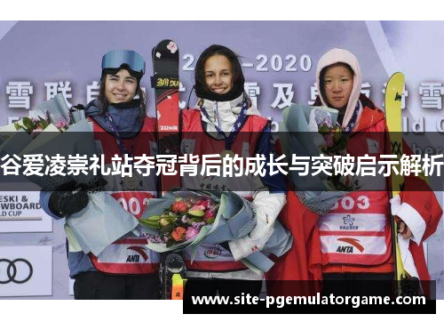 谷爱凌崇礼站夺冠背后的成长与突破启示解析