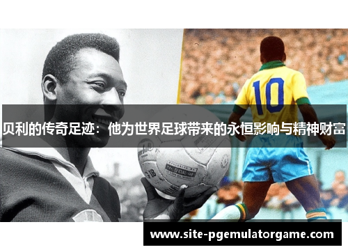 贝利的传奇足迹：他为世界足球带来的永恒影响与精神财富