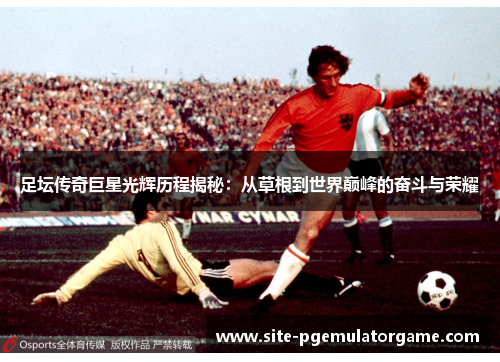 足坛传奇巨星光辉历程揭秘：从草根到世界巅峰的奋斗与荣耀