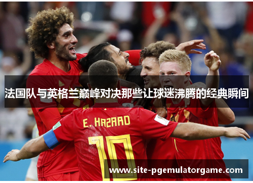 法国队与英格兰巅峰对决那些让球迷沸腾的经典瞬间