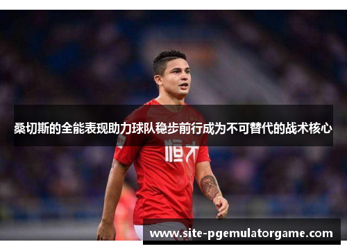 桑切斯的全能表现助力球队稳步前行成为不可替代的战术核心