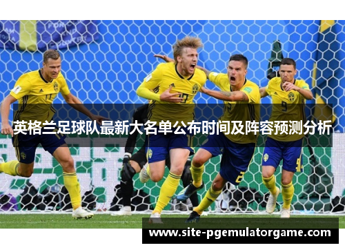 英格兰足球队最新大名单公布时间及阵容预测分析