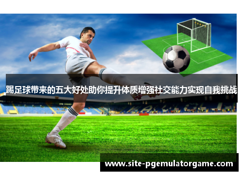 踢足球带来的五大好处助你提升体质增强社交能力实现自我挑战 踢足球带来的五大好处助你提升体质增强社交能力实现自我挑战