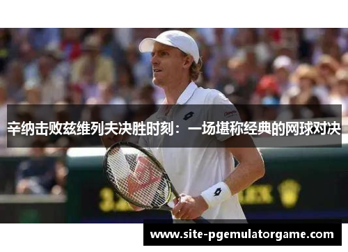 辛纳击败兹维列夫决胜时刻：一场堪称经典的网球对决