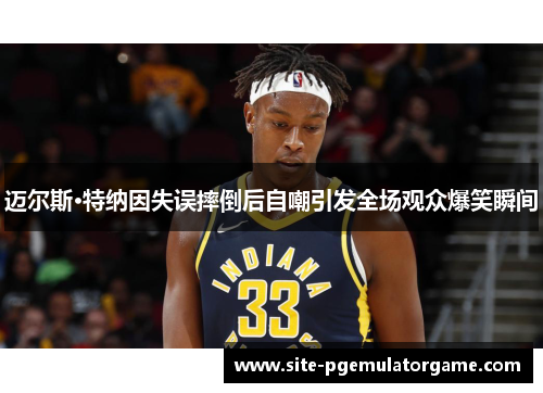 迈尔斯·特纳因失误摔倒后自嘲引发全场观众爆笑瞬间