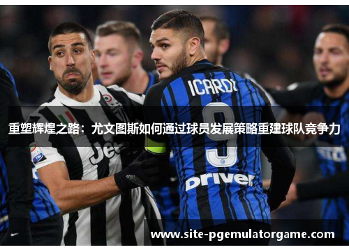 重塑辉煌之路：尤文图斯如何通过球员发展策略重建球队竞争力