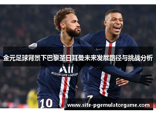 金元足球背景下巴黎圣日耳曼未来发展路径与挑战分析
