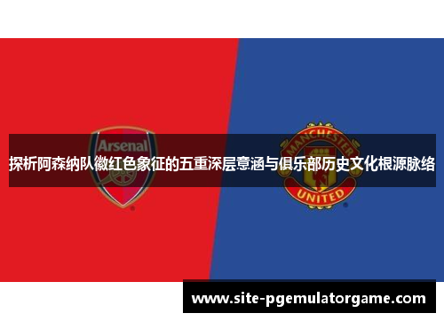 探析阿森纳队徽红色象征的五重深层意涵与俱乐部历史文化根源脉络 探析阿森纳队徽红色象征的五重深层意涵与俱乐部历史文化根源脉络