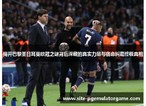 揭开巴黎圣日耳曼欧冠之谜背后深藏的真实力量与宿命纠葛终极真相 揭开巴黎圣日耳曼欧冠之谜背后深藏的真实力量与宿命纠葛终极真相