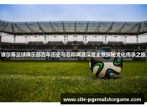波尔蒂足球俱乐部百年历史与名称渊源深度全景探秘文化传承之旅 波尔蒂足球俱乐部百年历史与名称渊源深度全景探秘文化传承之旅