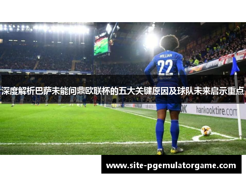 深度解析巴萨未能问鼎欧联杯的五大关键原因及球队未来启示重点 深度解析巴萨未能问鼎欧联杯的五大关键原因及球队未来启示重点