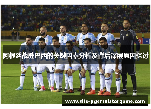 阿根廷战胜巴西的关键因素分析及背后深层原因探讨 阿根廷战胜巴西的关键因素分析及背后深层原因探讨