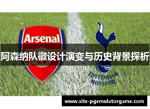 阿森纳队徽设计演变与历史背景探析 阿森纳队徽设计演变与历史背景探析