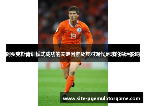 阿贾克斯青训模式成功的关键因素及其对现代足球的深远影响 阿贾克斯青训模式成功的关键因素及其对现代足球的深远影响