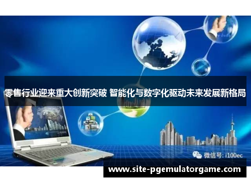 零售行业迎来重大创新突破 智能化与数字化驱动未来发展新格局