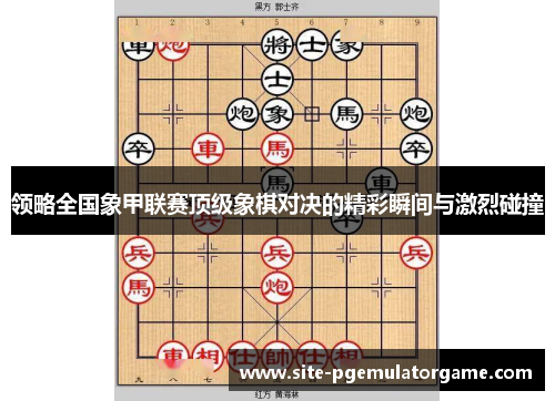 领略全国象甲联赛顶级象棋对决的精彩瞬间与激烈碰撞