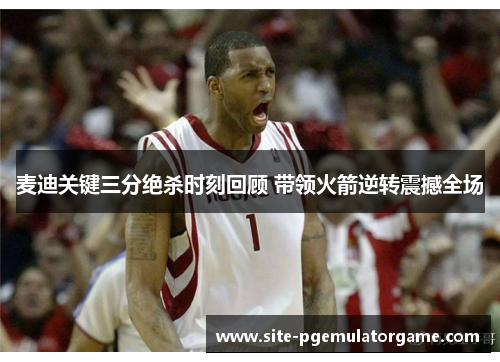 麦迪关键三分绝杀时刻回顾 带领火箭逆转震撼全场