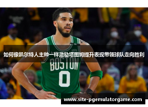 如何像凯尔特人主帅一样激励塔图姆提升表现带领球队走向胜利