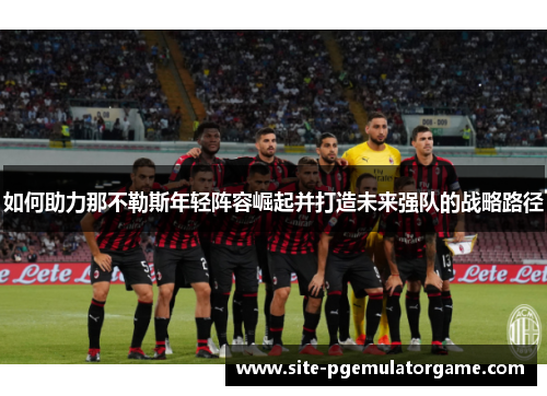 如何助力那不勒斯年轻阵容崛起并打造未来强队的战略路径