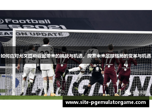 如何应对尤文图斯崛起带来的挑战与机遇，探索未来足球格局的变革与机遇