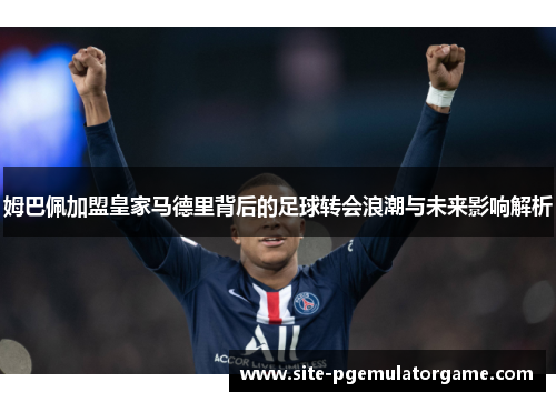 姆巴佩加盟皇家马德里背后的足球转会浪潮与未来影响解析