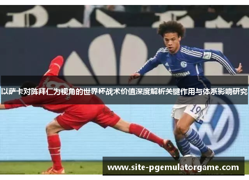 以萨卡对阵拜仁为视角的世界杯战术价值深度解析关键作用与体系影响研究