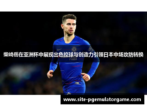 柴崎岳在亚洲杯中展现出色控球与创造力引领日本中场攻防转换 柴崎岳在亚洲杯中展现出色控球与创造力引领日本中场攻防转换