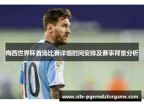 梅西世界杯首场比赛详细时间安排及赛事背景分析 梅西世界杯首场比赛详细时间安排及赛事背景分析