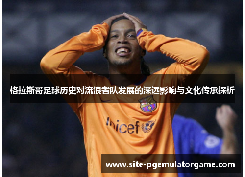 格拉斯哥足球历史对流浪者队发展的深远影响与文化传承探析
