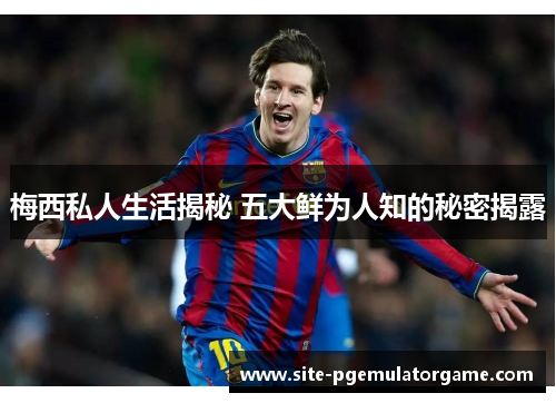 梅西私人生活揭秘 五大鲜为人知的秘密揭露