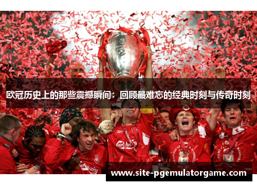 欧冠历史上的那些震撼瞬间:回顾最难忘的经典时刻与传奇时刻 欧冠历史上的那些震撼瞬间:回顾最难忘的经典时刻与传奇时刻