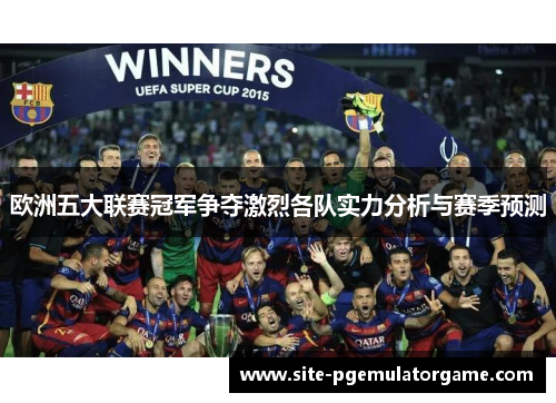 欧洲五大联赛冠军争夺激烈各队实力分析与赛季预测