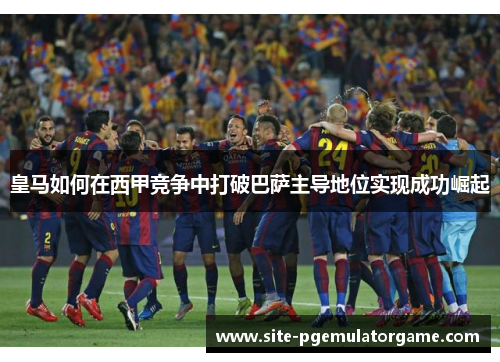 皇马如何在西甲竞争中打破巴萨主导地位实现成功崛起