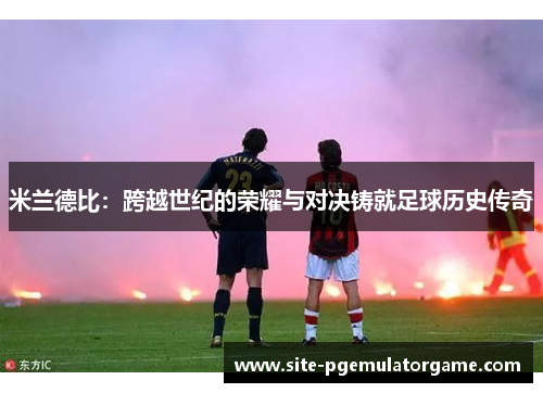 米兰德比：跨越世纪的荣耀与对决铸就足球历史传奇
