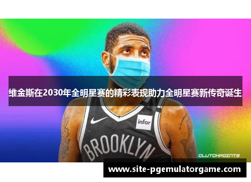 维金斯在2030年全明星赛的精彩表现助力全明星赛新传奇诞生