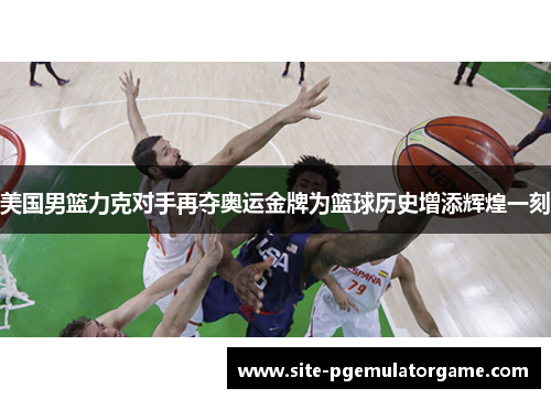 美国男篮力克对手再夺奥运金牌为篮球历史增添辉煌一刻