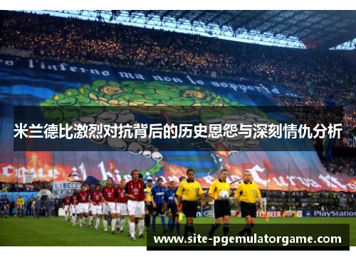 米兰德比激烈对抗背后的历史恩怨与深刻情仇分析