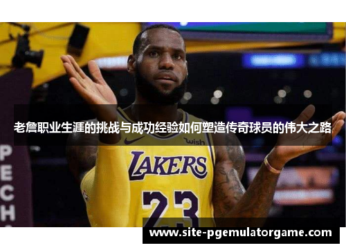 老詹职业生涯的挑战与成功经验如何塑造传奇球员的伟大之路